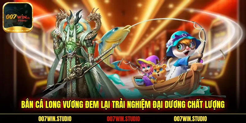 Bắn cá Long Vương đem lại trải nghiệm đại dương chất lượng