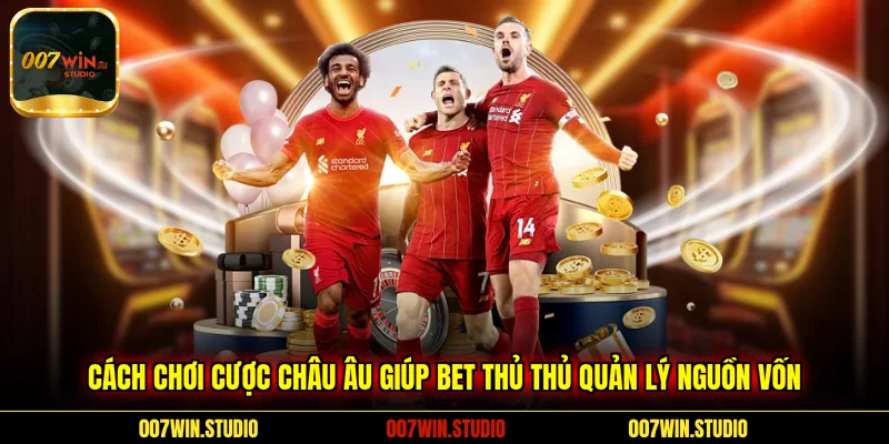 Cách chơi cược Châu Âu giúp bet thủ thủ quản lý nguồn vốn 