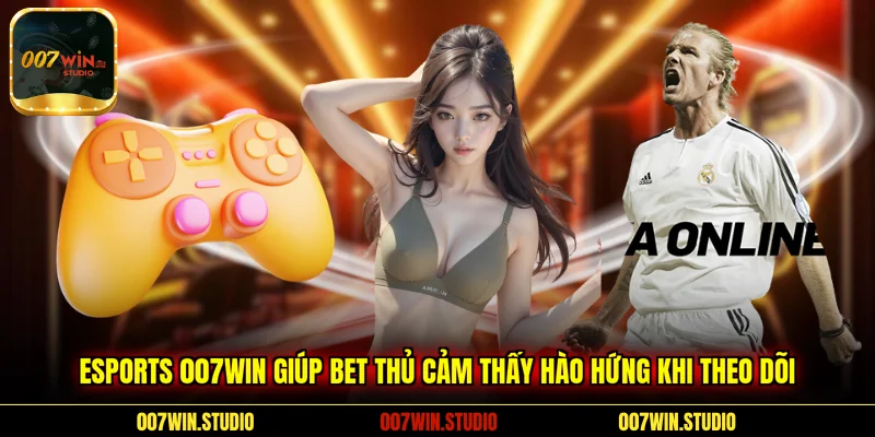 Esports 007WIN giúp bet thủ cảm thấy hào hứng khi theo dõi 