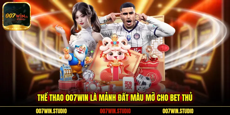 Thể thao 007WIN là mảnh đất màu mỡ cho bet thủ